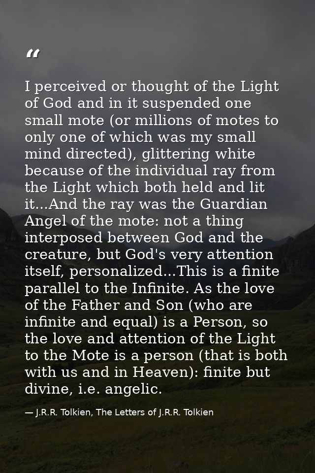 I perceived or thought of the Light of God and in it suspended one small mote (or millions of motes to only one of which — J.R.R. Tolkien, The Letters of J.R.R. Tolkien
