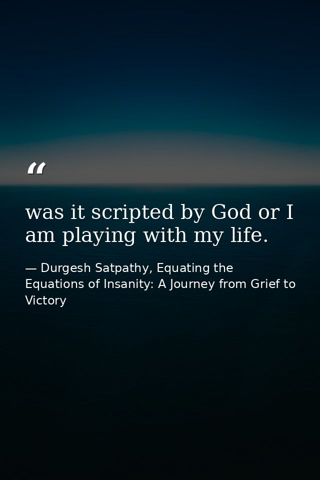 was it scripted by God or I am playing with my life. — Durgesh Satpathy, Equating the Equations of Insanity: A Journey from Grief to Victory