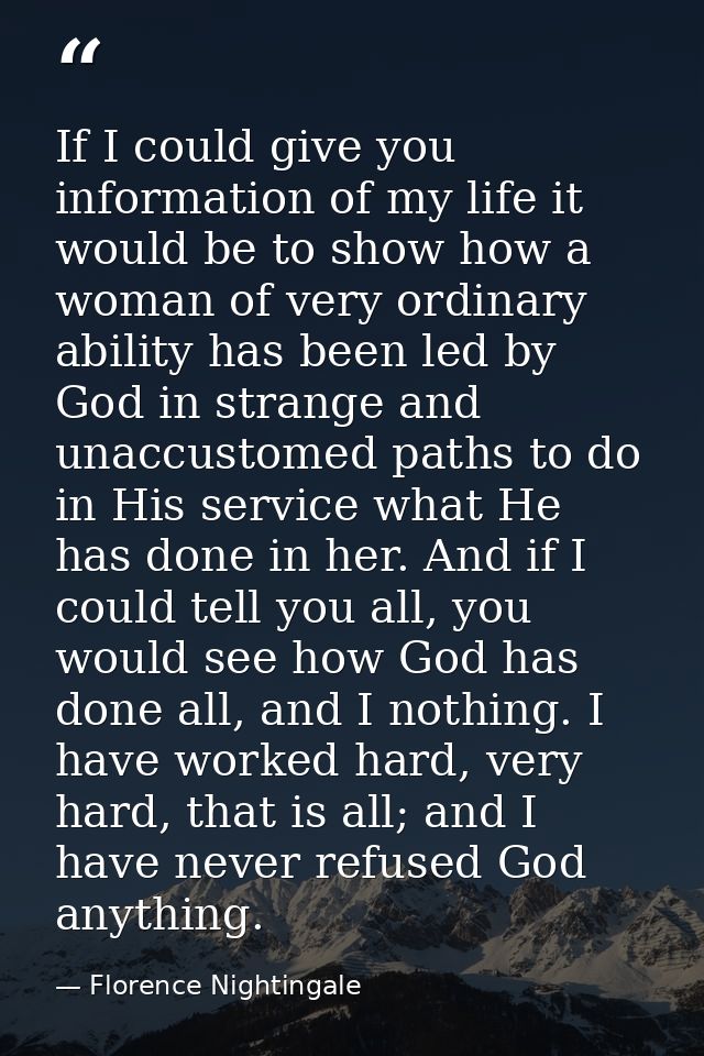 If I could give you information of my life it would be to show how a woman of very ordinary ability has been led by God  — Florence Nightingale