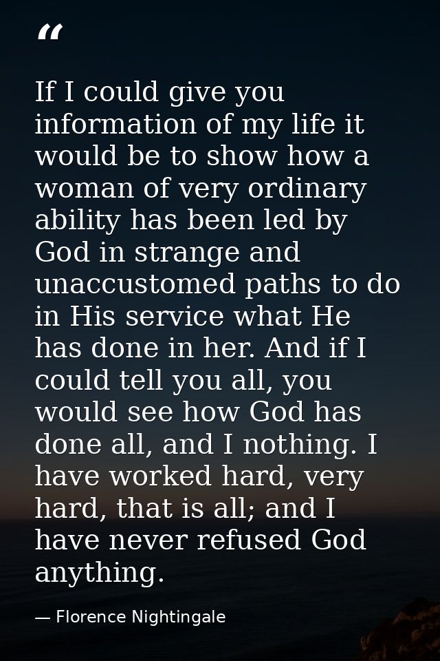 If I could give you information of my life it would be to show how a woman of very ordinary ability has been led by God  — Florence Nightingale