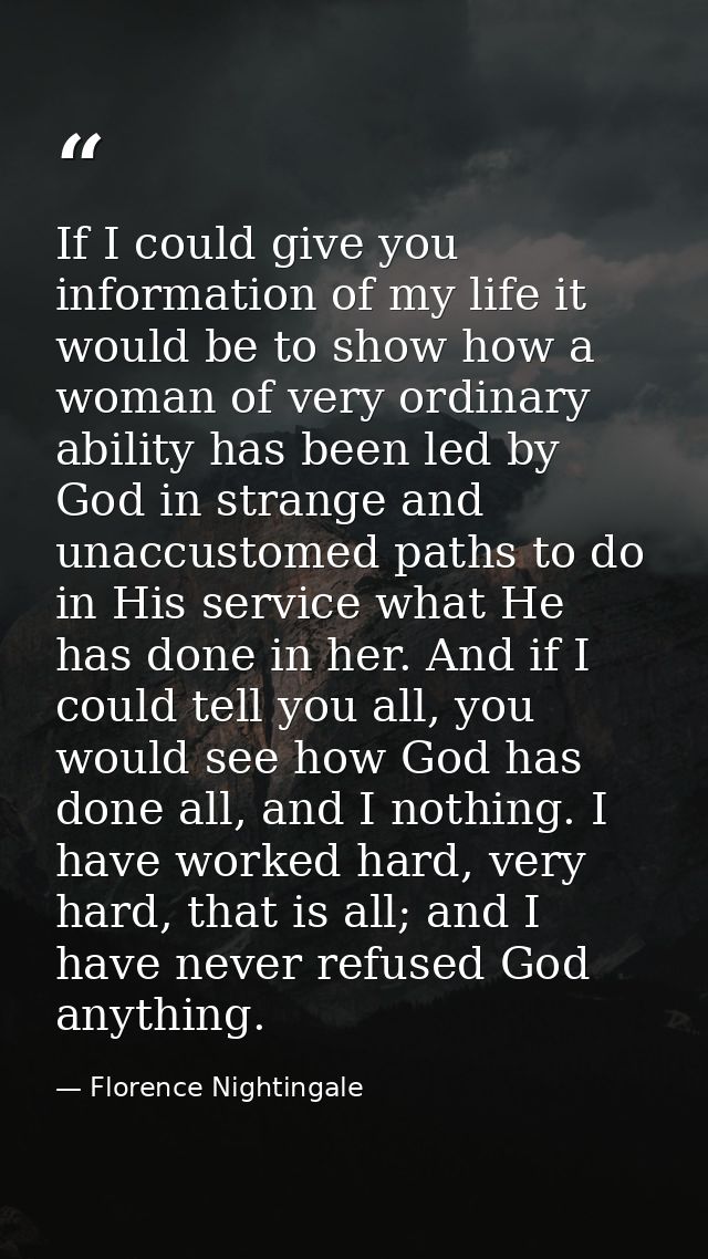 If I could give you information of my life it would be to show how a woman of very ordinary ability has been led by God  — Florence Nightingale
