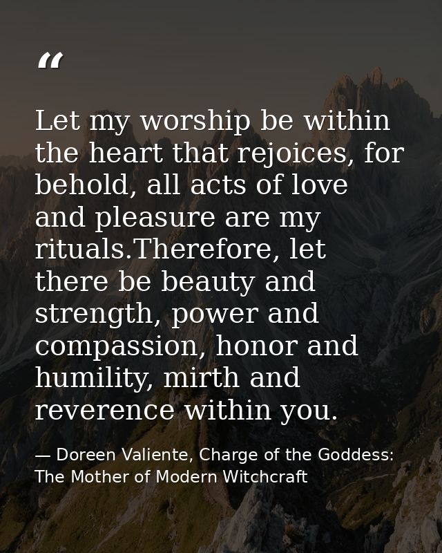 Let my worship be within the heart that rejoices, for behold, all acts of love and pleasure are my rituals.Therefore, le — Doreen Valiente, Charge of the Goddess: The Mother of Modern Witchcraft