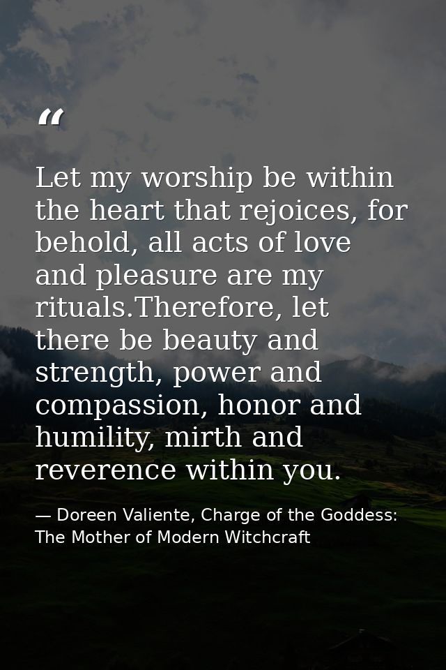 Let my worship be within the heart that rejoices, for behold, all acts of love and pleasure are my rituals.Therefore, le — Doreen Valiente, Charge of the Goddess: The Mother of Modern Witchcraft