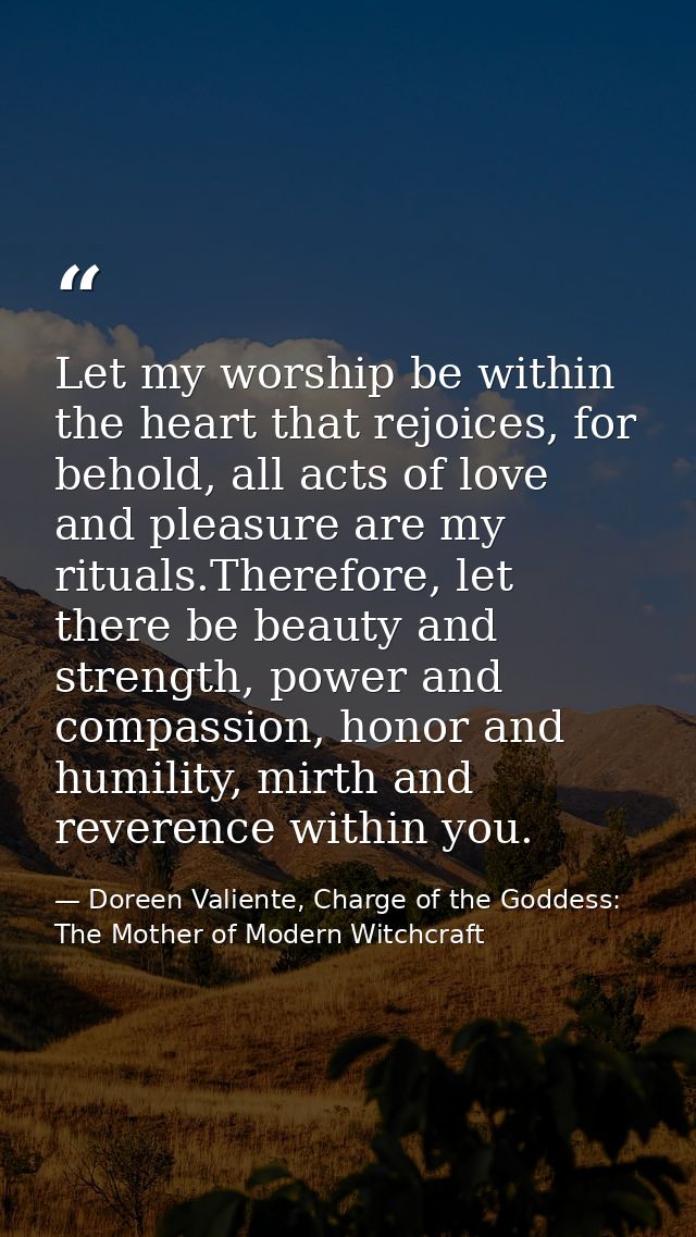 Let my worship be within the heart that rejoices, for behold, all acts of love and pleasure are my rituals.Therefore, le — Doreen Valiente, Charge of the Goddess: The Mother of Modern Witchcraft