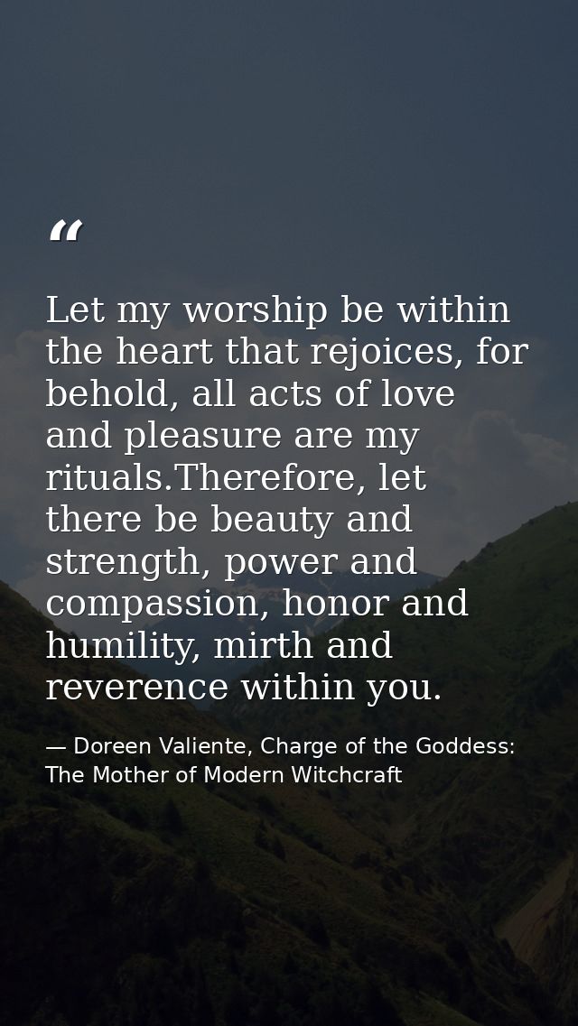 Let my worship be within the heart that rejoices, for behold, all acts of love and pleasure are my rituals.Therefore, le — Doreen Valiente, Charge of the Goddess: The Mother of Modern Witchcraft