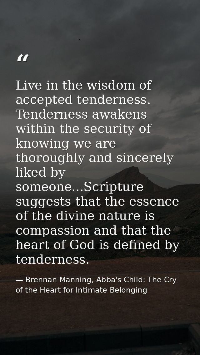 Live in the wisdom of accepted tenderness. Tenderness awakens within the security of knowing we are thoroughly and since — Brennan Manning, Abba's Child: The Cry of the Heart for Intimate Belonging
