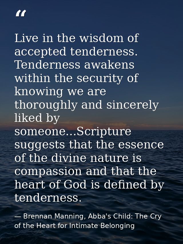 Live in the wisdom of accepted tenderness. Tenderness awakens within the security of knowing we are thoroughly and since — Brennan Manning, Abba's Child: The Cry of the Heart for Intimate Belonging