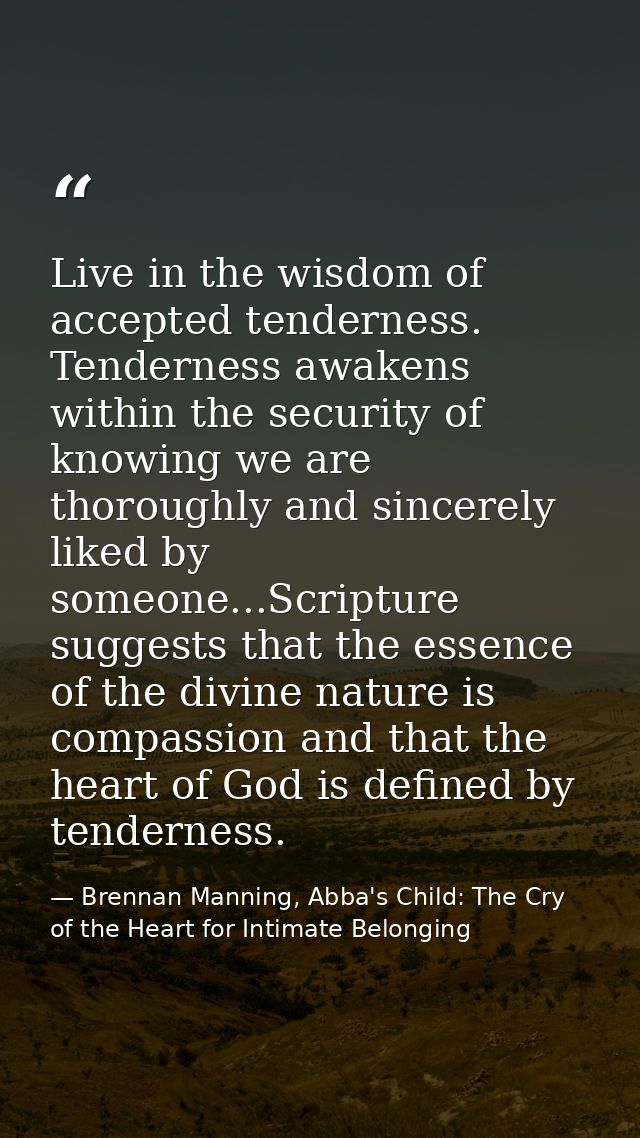 Live in the wisdom of accepted tenderness. Tenderness awakens within the security of knowing we are thoroughly and since — Brennan Manning, Abba's Child: The Cry of the Heart for Intimate Belonging
