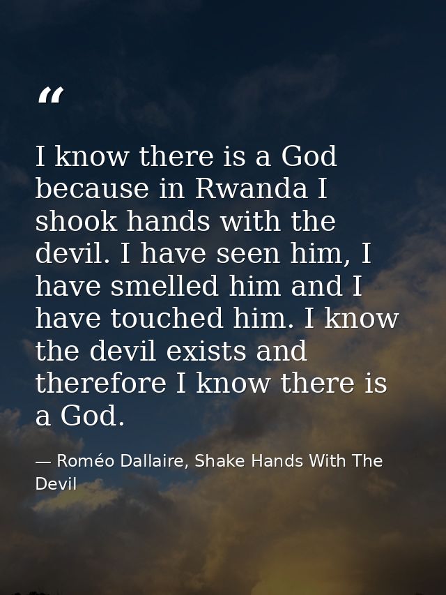 I know there is a God because in Rwanda I shook hands with the devil. I have seen him, I have smelled him and I have tou — Roméo Dallaire, Shake Hands With The Devil