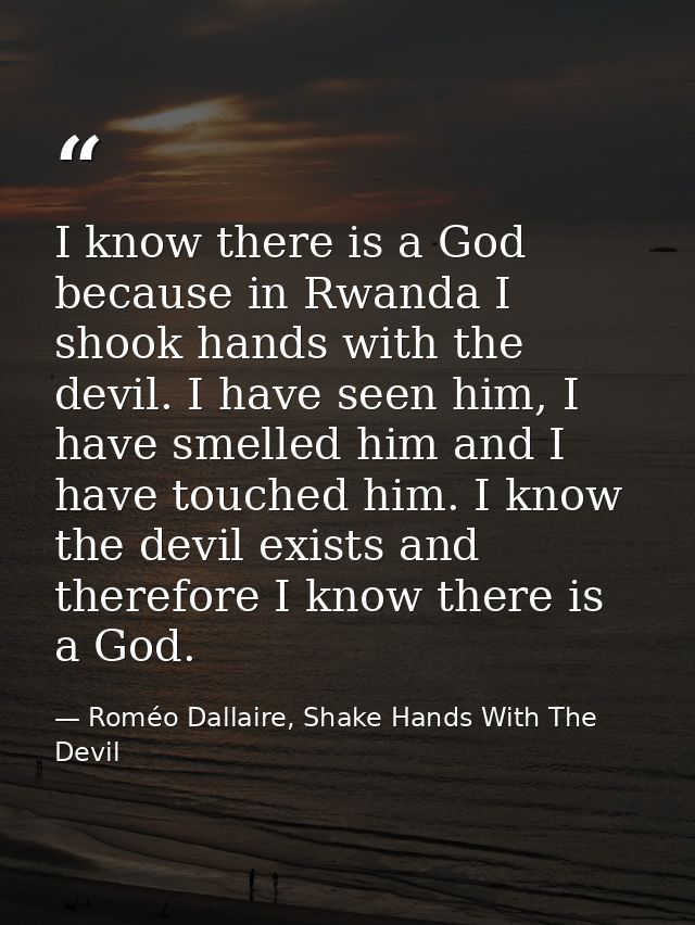 I know there is a God because in Rwanda I shook hands with the devil. I have seen him, I have smelled him and I have tou — Roméo Dallaire, Shake Hands With The Devil