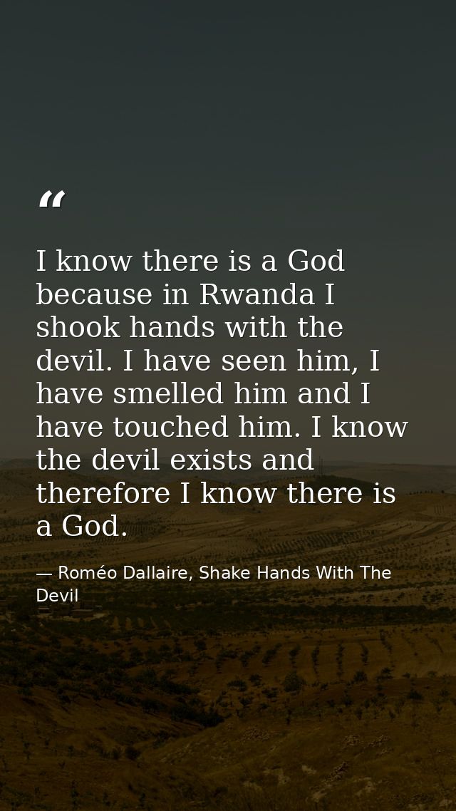 I know there is a God because in Rwanda I shook hands with the devil. I have seen him, I have smelled him and I have tou — Roméo Dallaire, Shake Hands With The Devil