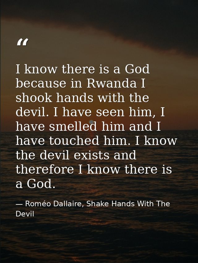 I know there is a God because in Rwanda I shook hands with the devil. I have seen him, I have smelled him and I have tou — Roméo Dallaire, Shake Hands With The Devil