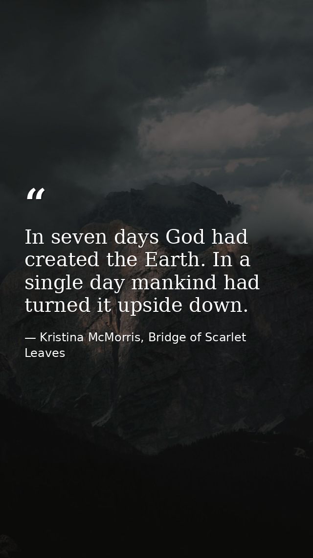 In seven days God had created the Earth. In a single day mankind had turned it upside down. — Kristina McMorris, Bridge of Scarlet Leaves