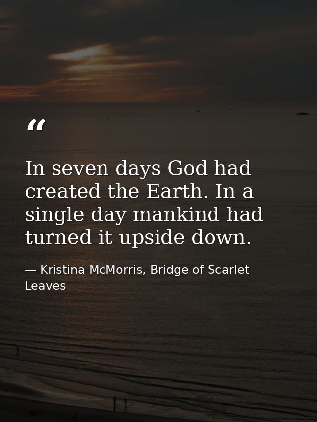 In seven days God had created the Earth. In a single day mankind had turned it upside down. — Kristina McMorris, Bridge of Scarlet Leaves