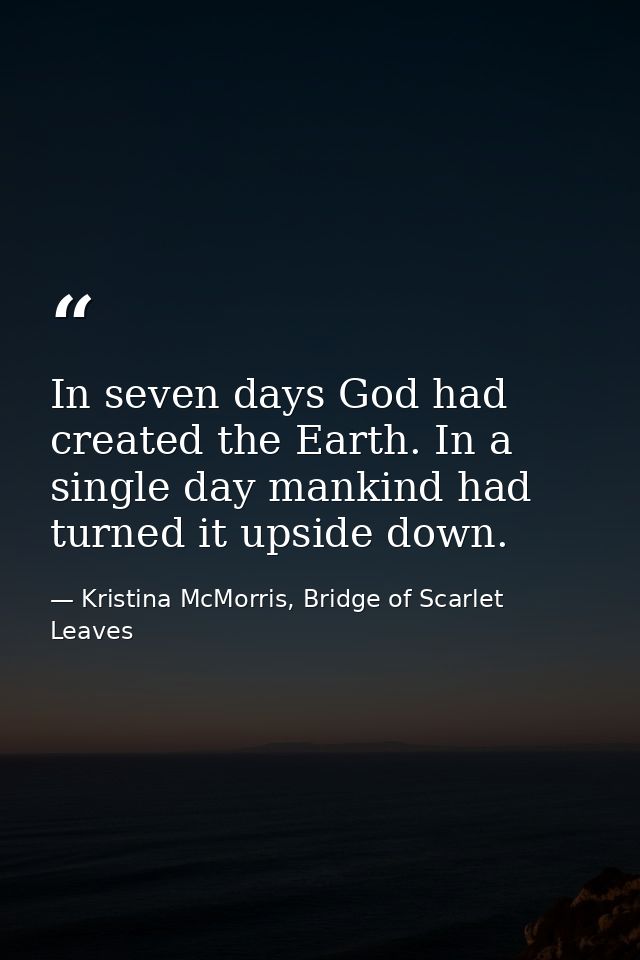 In seven days God had created the Earth. In a single day mankind had turned it upside down. — Kristina McMorris, Bridge of Scarlet Leaves