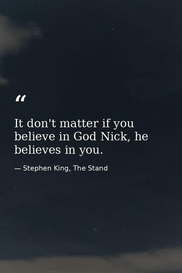 It don't matter if you believe in God Nick, he believes in you. — Stephen King, The Stand