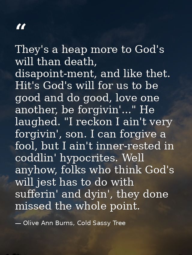 They's a heap more to God's will than death, disapoint-ment, and like thet. Hit's God's will for us to be good and do go — Olive Ann Burns, Cold Sassy Tree