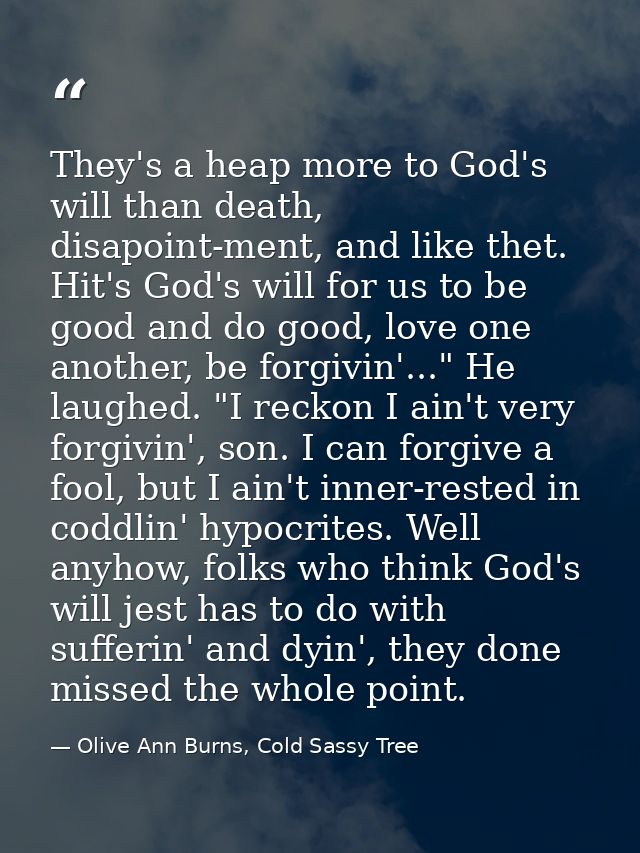 They's a heap more to God's will than death, disapoint-ment, and like thet. Hit's God's will for us to be good and do go — Olive Ann Burns, Cold Sassy Tree