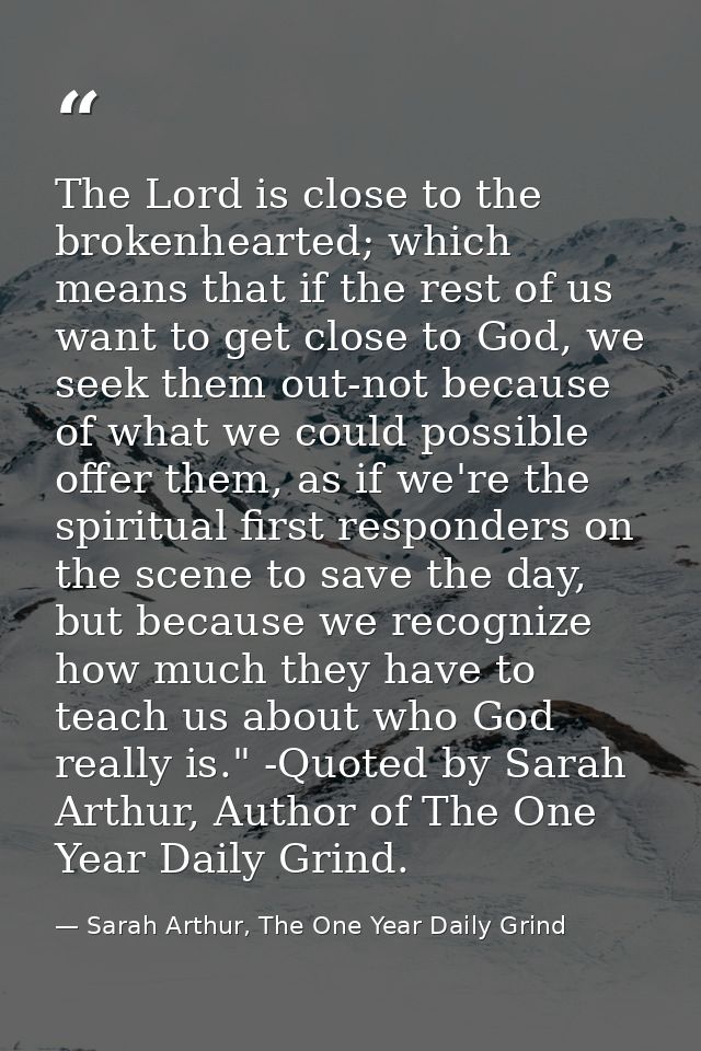 The Lord is close to the brokenhearted; which means that if the rest of us want to get close to God, we seek them out-no — Sarah Arthur, The One Year Daily Grind