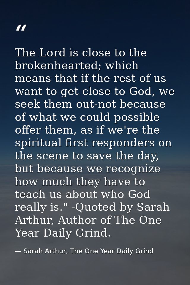 The Lord is close to the brokenhearted; which means that if the rest of us want to get close to God, we seek them out-no — Sarah Arthur, The One Year Daily Grind