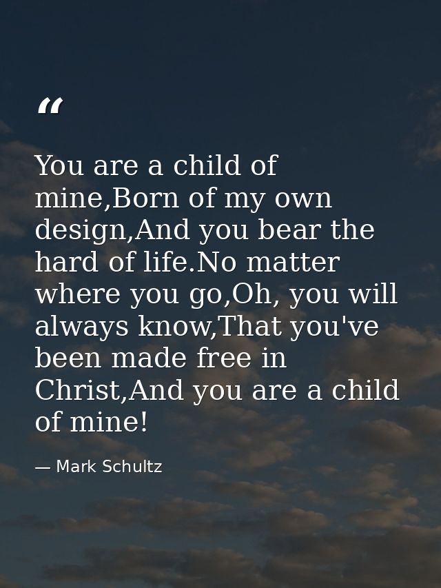 You are a child of mine,Born of my own design,And you bear the hard of life.No matter where you go,Oh, you will always k — Mark Schultz