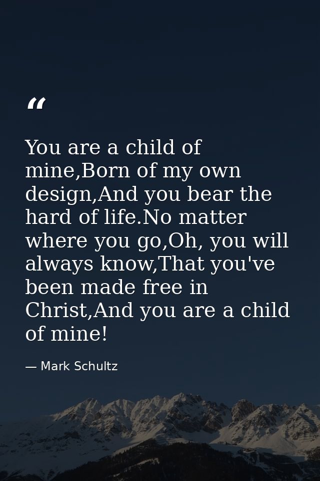 You are a child of mine,Born of my own design,And you bear the hard of life.No matter where you go,Oh, you will always k — Mark Schultz
