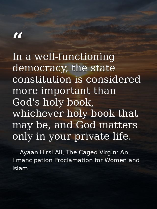 In a well-functioning democracy, the state constitution is considered more important than God's holy book, whichever hol — Ayaan Hirsi Ali, The Caged Virgin: An Emancipation Proclamation for Women and Islam