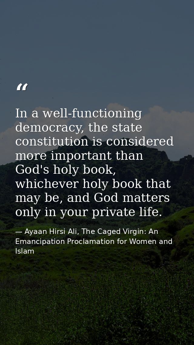 In a well-functioning democracy, the state constitution is considered more important than God's holy book, whichever hol — Ayaan Hirsi Ali, The Caged Virgin: An Emancipation Proclamation for Women and Islam