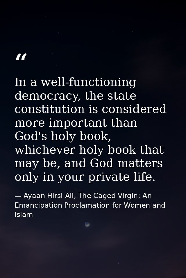 In a well-functioning democracy, the state constitution is considered more important than God's holy book, whichever hol — Ayaan Hirsi Ali, The Caged Virgin: An Emancipation Proclamation for Women and Islam