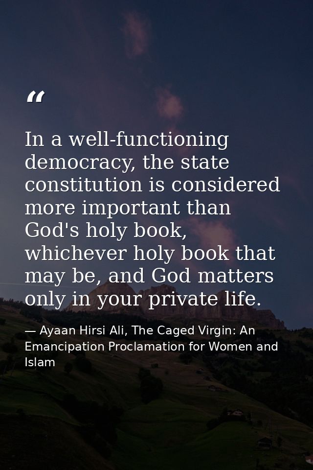 In a well-functioning democracy, the state constitution is considered more important than God's holy book, whichever hol — Ayaan Hirsi Ali, The Caged Virgin: An Emancipation Proclamation for Women and Islam
