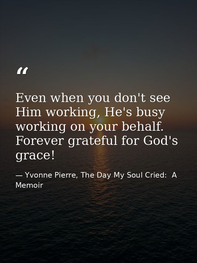 Even when you don't see Him working, He's busy working on your behalf. Forever grateful for God's grace! — Yvonne Pierre, The Day My Soul Cried:  A Memoir