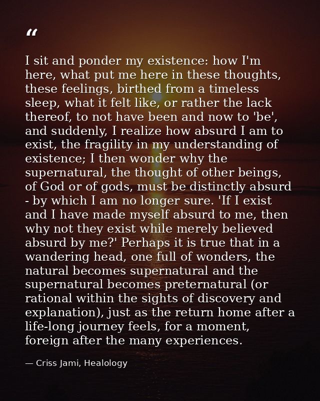 I sit and ponder my existence: how I'm here, what put me here in these thoughts, these feelings, birthed from a timeless — Criss Jami, Healology