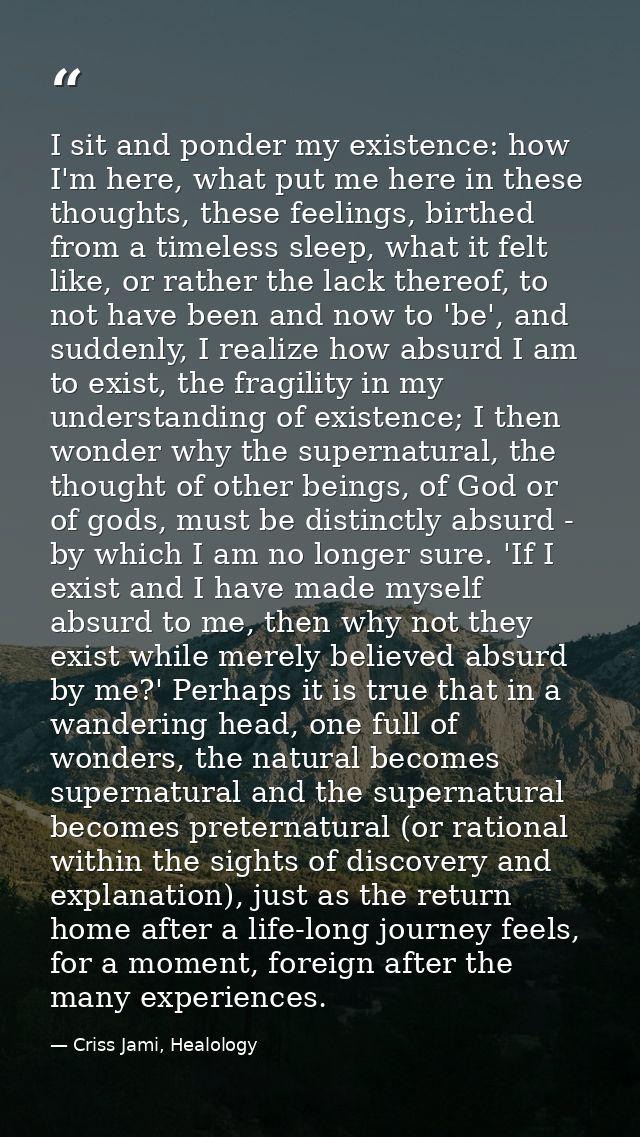 I sit and ponder my existence: how I'm here, what put me here in these thoughts, these feelings, birthed from a timeless — Criss Jami, Healology