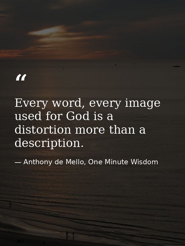 Every word, every image used for God is a distortion more than a description. — Anthony de Mello, One Minute Wisdom