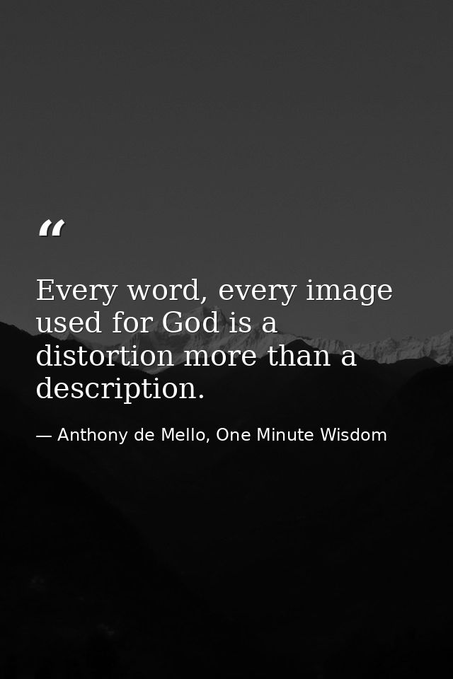 Every word, every image used for God is a distortion more than a description. — Anthony de Mello, One Minute Wisdom