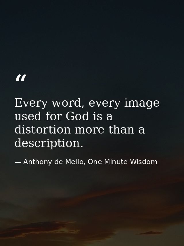 Every word, every image used for God is a distortion more than a description. — Anthony de Mello, One Minute Wisdom