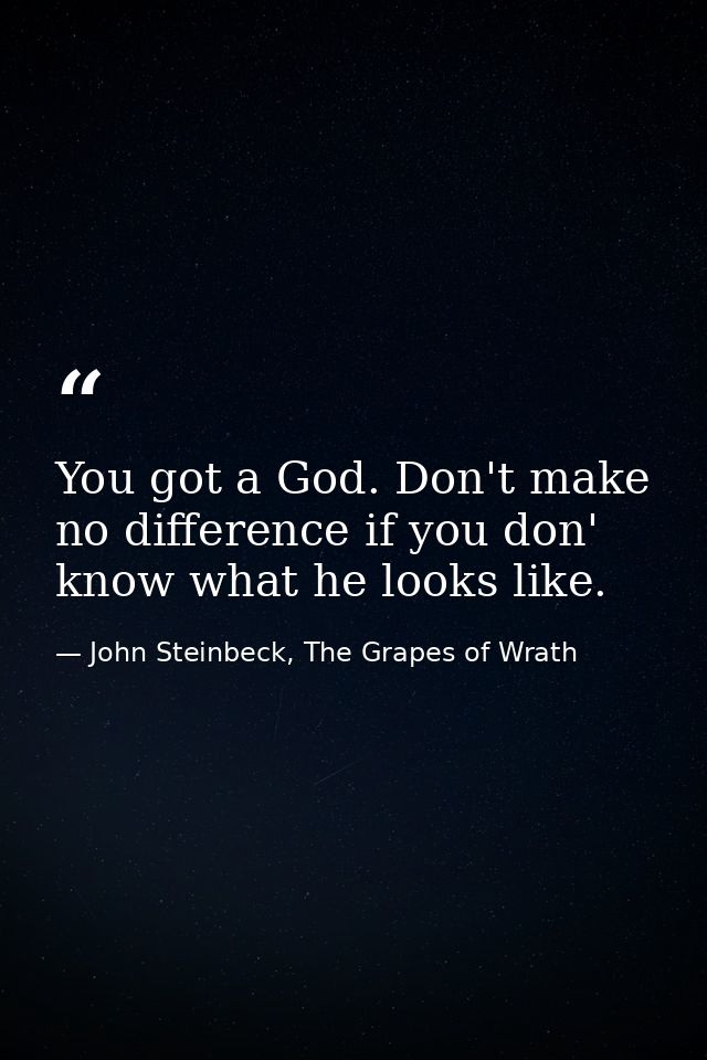You got a God. Don't make no difference if you don' know what he looks like. — John Steinbeck, The Grapes of Wrath
