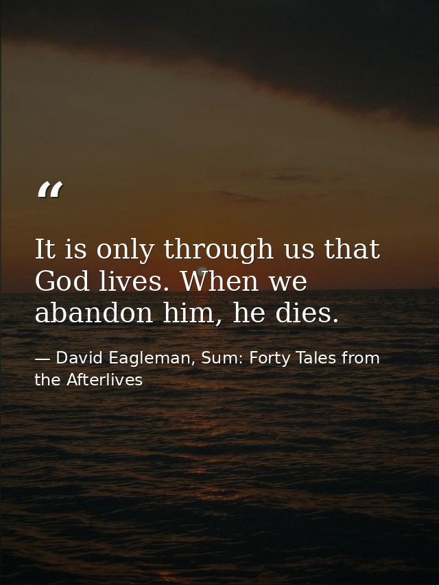 It is only through us that God lives. When we abandon him, he dies. — David Eagleman, Sum: Forty Tales from the Afterlives