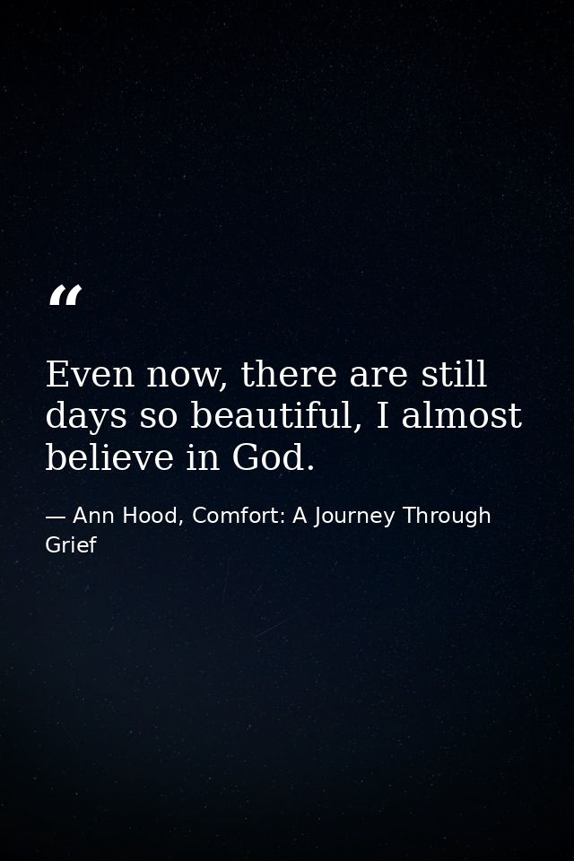 Even now, there are still days so beautiful, I almost believe in God. — Ann Hood, Comfort: A Journey Through Grief