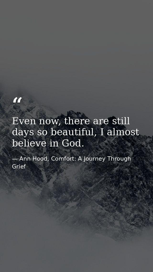 Even now, there are still days so beautiful, I almost believe in God. — Ann Hood, Comfort: A Journey Through Grief