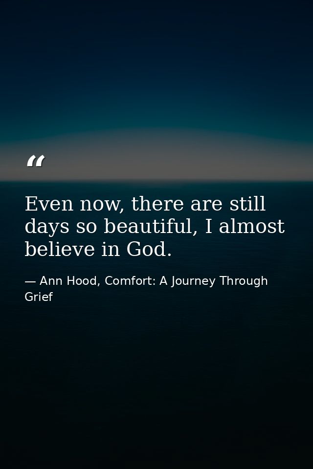 Even now, there are still days so beautiful, I almost believe in God. — Ann Hood, Comfort: A Journey Through Grief