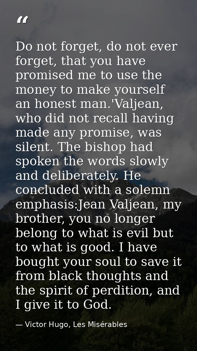 Do not forget, do not ever forget, that you have promised me to use the money to make yourself an honest man.'Valjean, w — Victor Hugo, Les Misérables