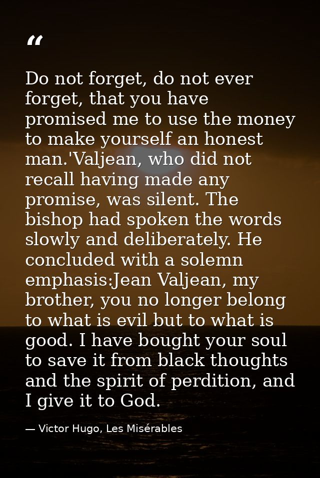 Do not forget, do not ever forget, that you have promised me to use the money to make yourself an honest man.'Valjean, w — Victor Hugo, Les Misérables