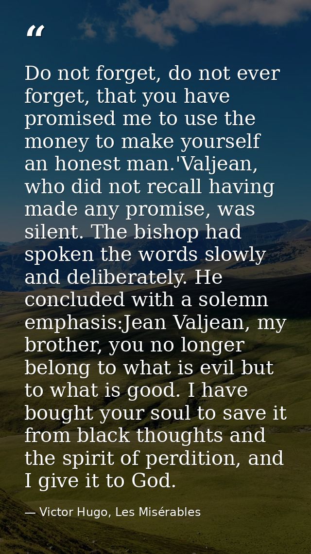 Do not forget, do not ever forget, that you have promised me to use the money to make yourself an honest man.'Valjean, w — Victor Hugo, Les Misérables