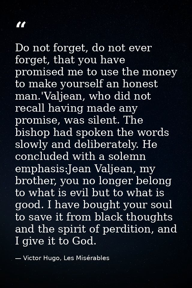 Do not forget, do not ever forget, that you have promised me to use the money to make yourself an honest man.'Valjean, w — Victor Hugo, Les Misérables
