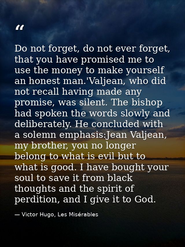 Do not forget, do not ever forget, that you have promised me to use the money to make yourself an honest man.'Valjean, w — Victor Hugo, Les Misérables
