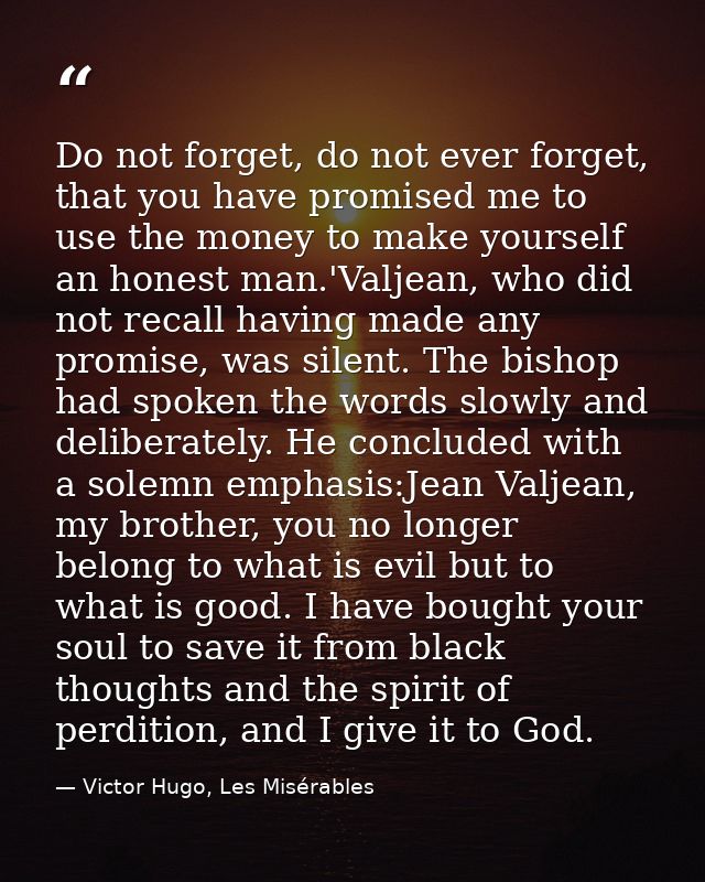 Do not forget, do not ever forget, that you have promised me to use the money to make yourself an honest man.'Valjean, w — Victor Hugo, Les Misérables
