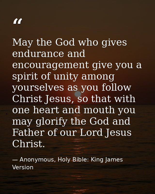 May the God who gives endurance and encouragement give you a spirit of unity among yourselves as you follow Christ Jesus — Anonymous, Holy Bible: King James Version