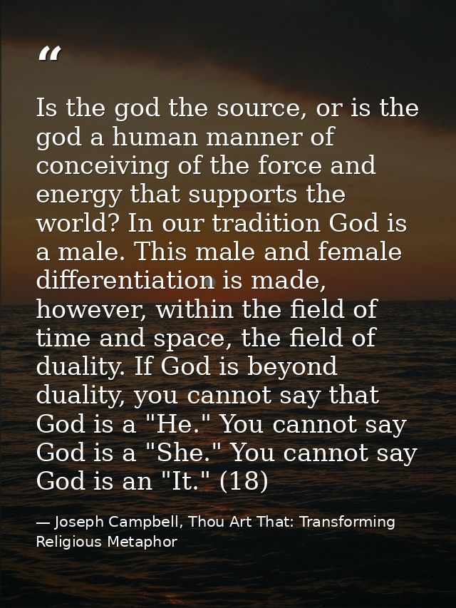Is the god the source, or is the god a human manner of conceiving of the force and energy that supports the world? In ou — Joseph Campbell, Thou Art That: Transforming Religious Metaphor