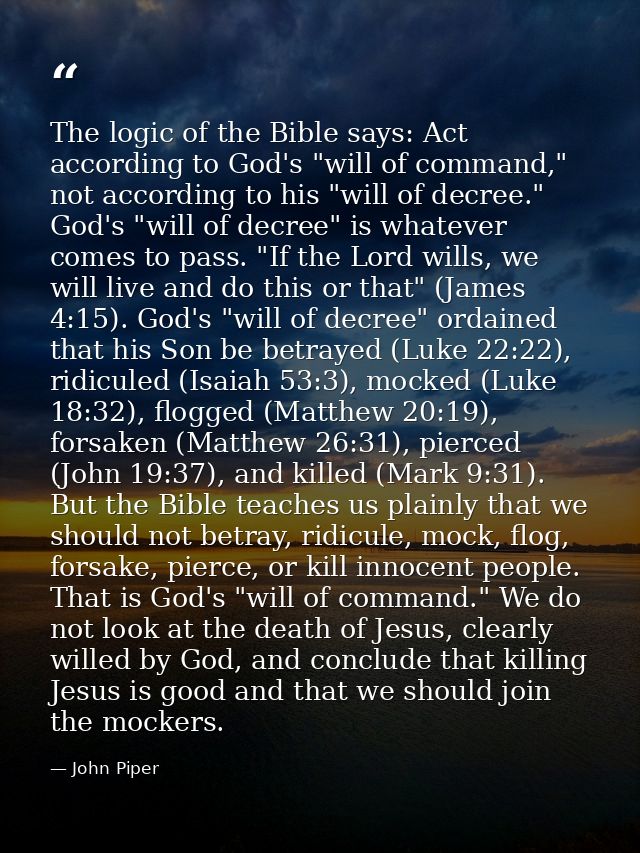The logic of the Bible says: Act according to God's "will of command," not according to his "will of decree." God's "wil — John Piper